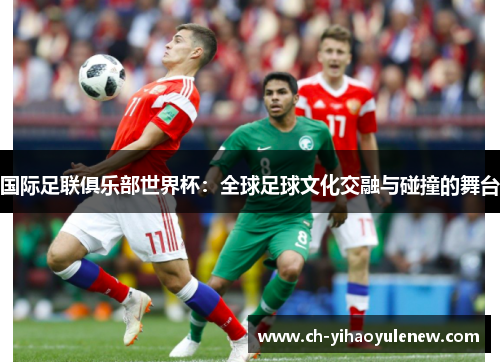 国际足联俱乐部世界杯：全球足球文化交融与碰撞的舞台